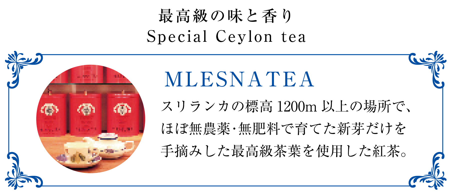 ムレスナティーとはスリランカの標高1200m以上の場所で、ほぼ無農薬・無肥料で育てられた新芽だけを手摘みした最高級茶葉を使用した紅茶です。